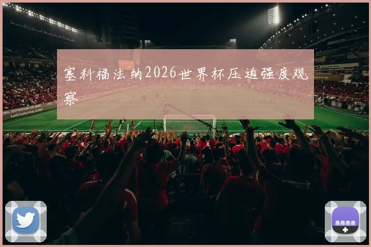 塞科福法纳2026世界杯压迫强度观察