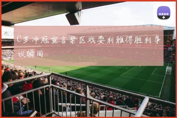 C罗冲冠宣言禁区戏耍利雅得胜利争议瞬间