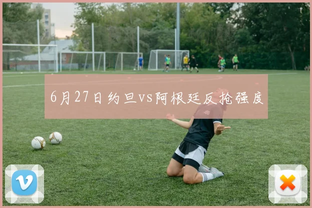 6月27日约旦vs阿根廷反抢强度