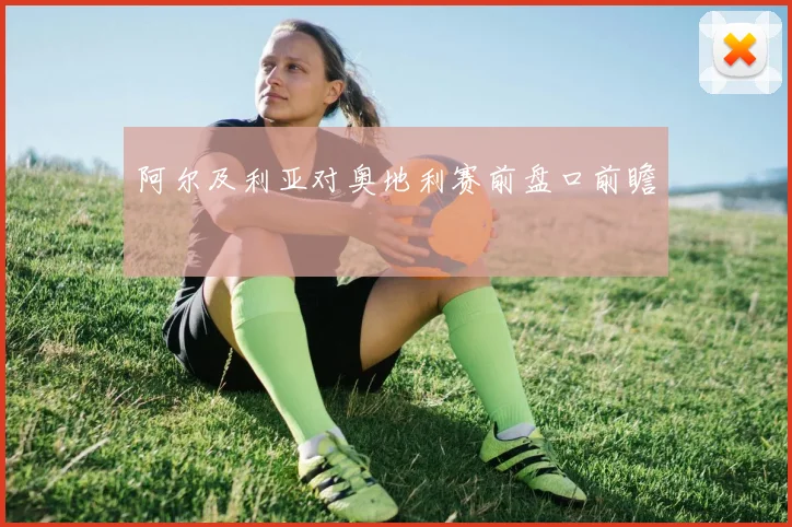 阿尔及利亚对奥地利赛前盘口前瞻