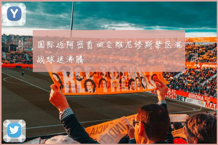 国际迈阿密首回合维尼修斯禁区混战球迷沸腾