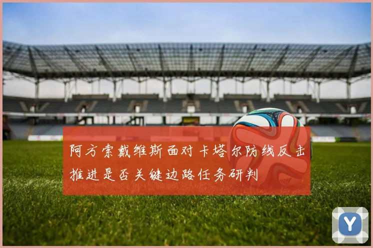 阿方索戴维斯面对卡塔尔防线反击推进是否关键边路任务研判