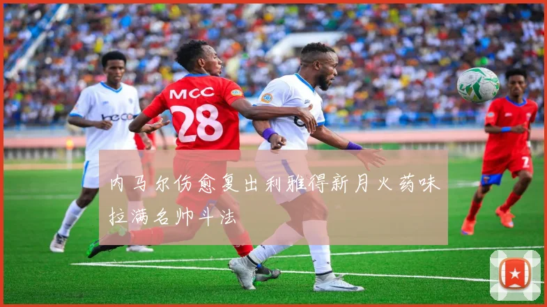 内马尔伤愈复出利雅得新月火药味拉满名帅斗法