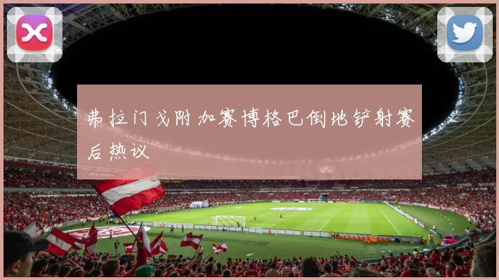 弗拉门戈附加赛博格巴倒地铲射赛后热议