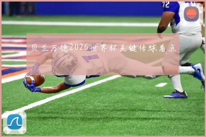 贝兰万德2026世界杯关键传球看点