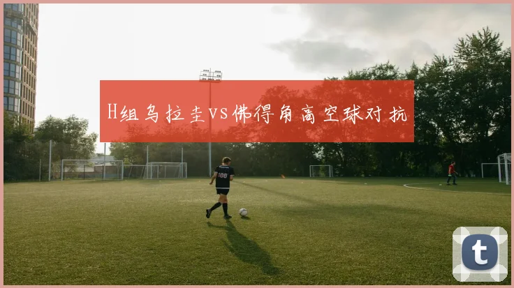 H组乌拉圭vs佛得角高空球对抗