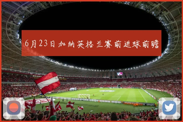 6月23日加纳英格兰赛前进球前瞻