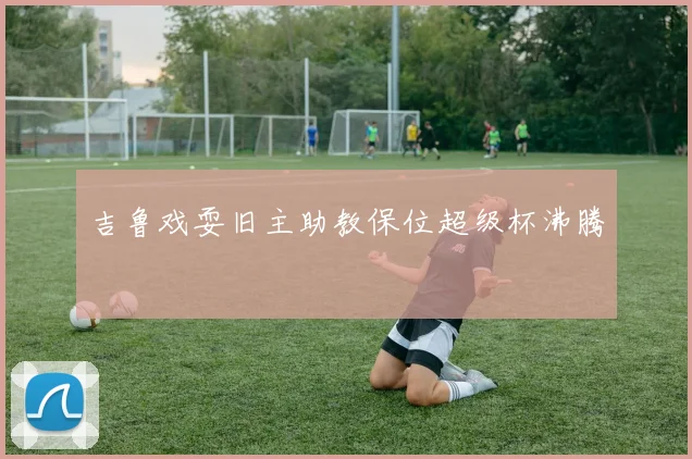 吉鲁戏耍旧主助教保位超级杯沸腾