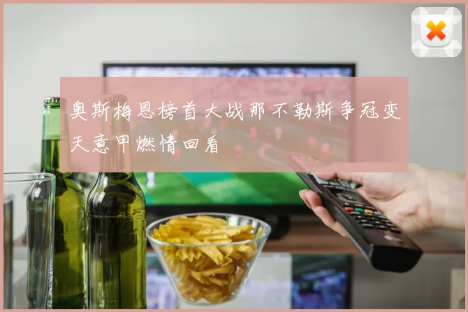 奥斯梅恩榜首大战那不勒斯争冠变天意甲燃情回看
