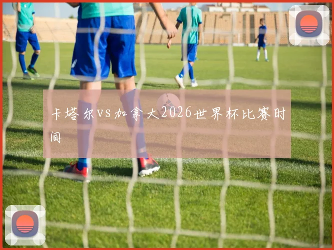 卡塔尔vs加拿大2026世界杯比赛时间