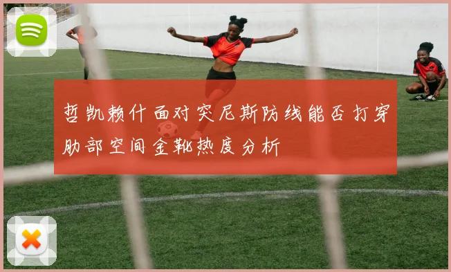 哲凯赖什面对突尼斯防线能否打穿肋部空间金靴热度分析