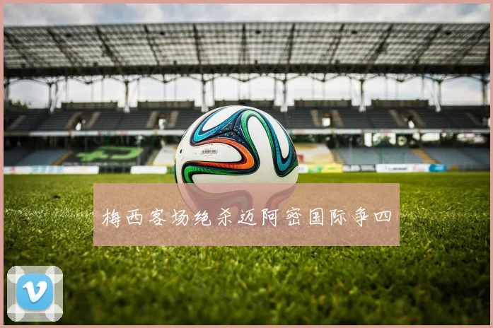 梅西客场绝杀迈阿密国际争四