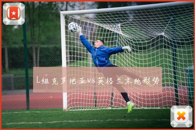 L组克罗地亚vs英格兰末轮形势