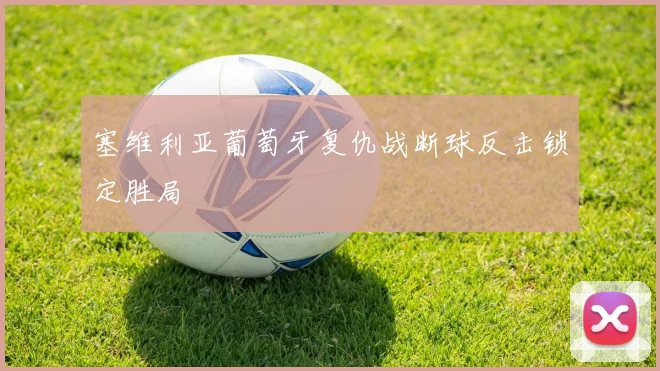 塞维利亚葡萄牙复仇战断球反击锁定胜局