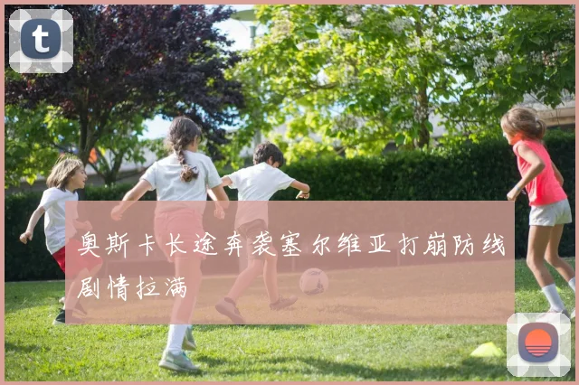 奥斯卡长途奔袭塞尔维亚打崩防线剧情拉满