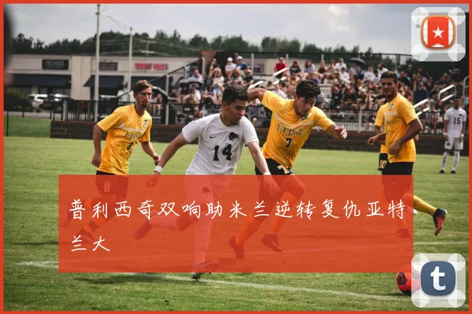 普利西奇双响助米兰逆转复仇亚特兰大