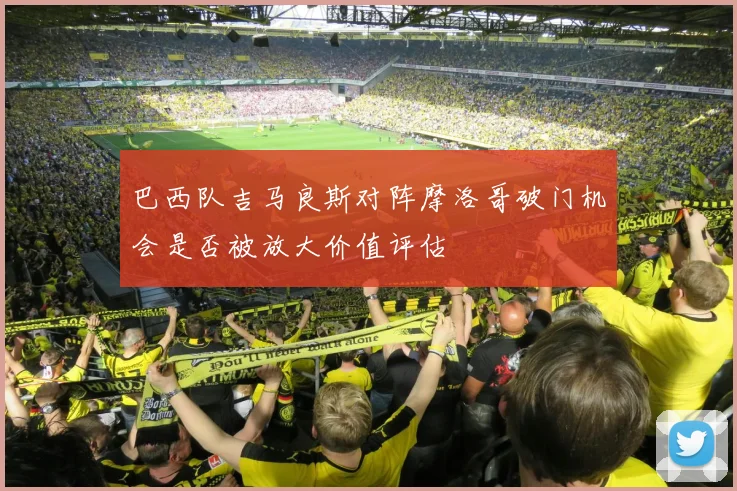 巴西队吉马良斯对阵摩洛哥破门机会是否被放大价值评估