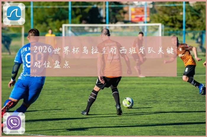 2026世界杯乌拉圭对西班牙队关键对位盘点