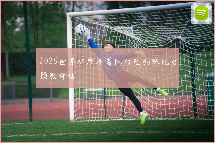 2026世界杯摩洛哥队对巴西队比分预测评估