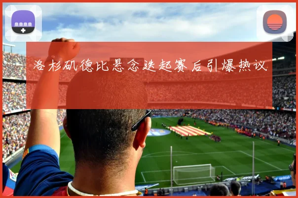 洛杉矶德比悬念迭起赛后引爆热议