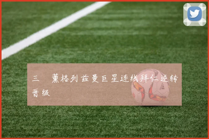 三笘薰格列兹曼巨星连线拜仁逆转晋级