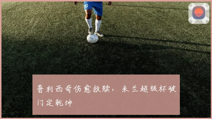普利西奇伤愈救赎，米兰超级杯破门定乾坤