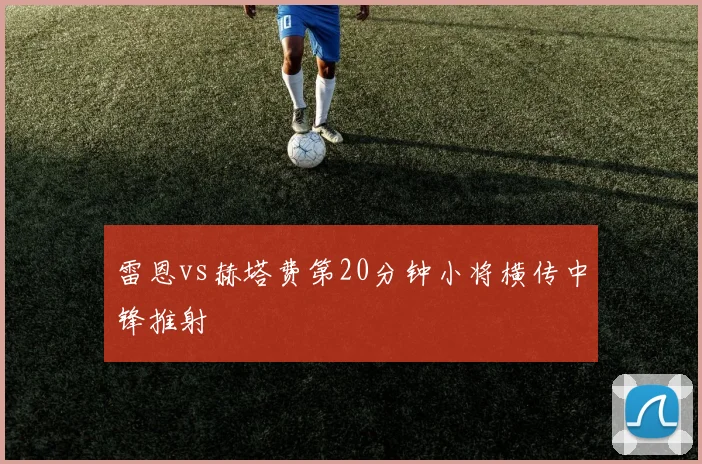 雷恩vs赫塔费第20分钟小将横传中锋推射