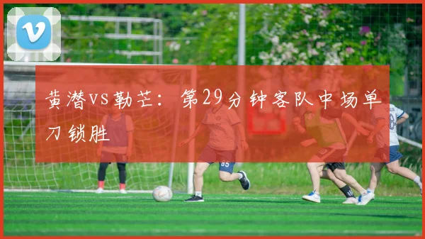 黄潜vs勒芒：第29分钟客队中场单刀锁胜