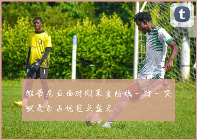 维蒂尼亚面对刚果金防线一对一突破是否占优重点盘点