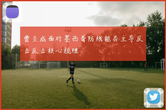 曹圭成面对墨西哥防线能否主导反击反击核心梳理