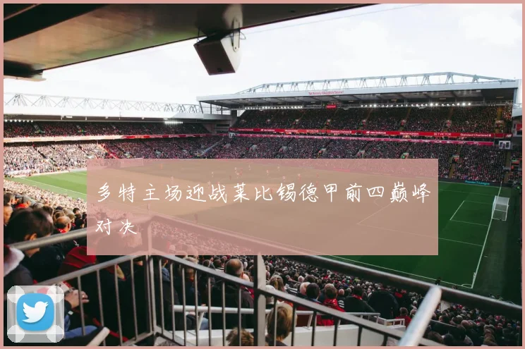 多特主场迎战莱比锡德甲前四巅峰对决