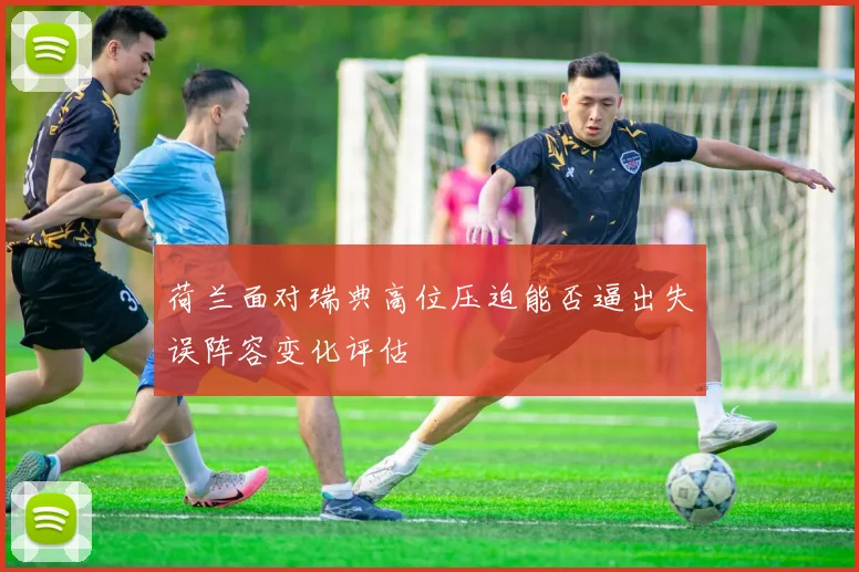 荷兰面对瑞典高位压迫能否逼出失误阵容变化评估