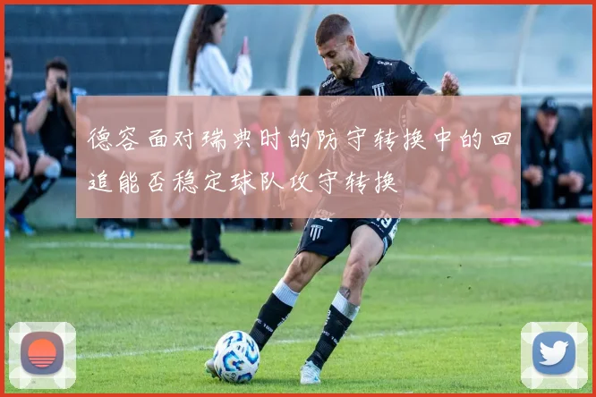 德容面对瑞典时的防守转换中的回追能否稳定球队攻守转换