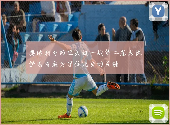 奥地利与约旦关键一战第二落点保护或将成为守住比分的关键