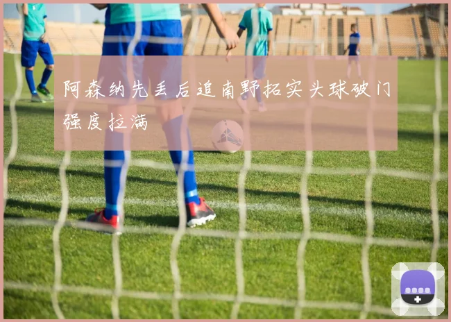 阿森纳先丢后追南野拓实头球破门强度拉满