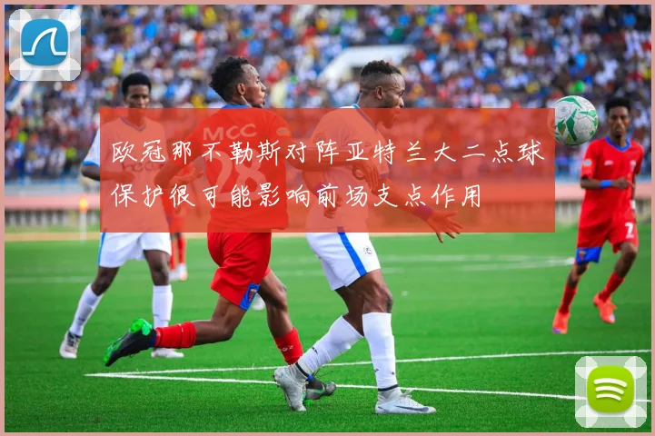 欧冠那不勒斯对阵亚特兰大二点球保护很可能影响前场支点作用