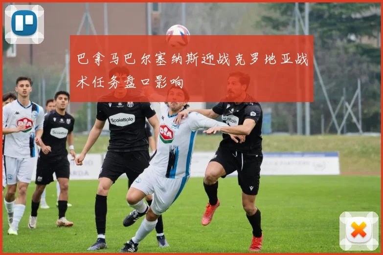 巴拿马巴尔塞纳斯迎战克罗地亚战术任务盘口影响