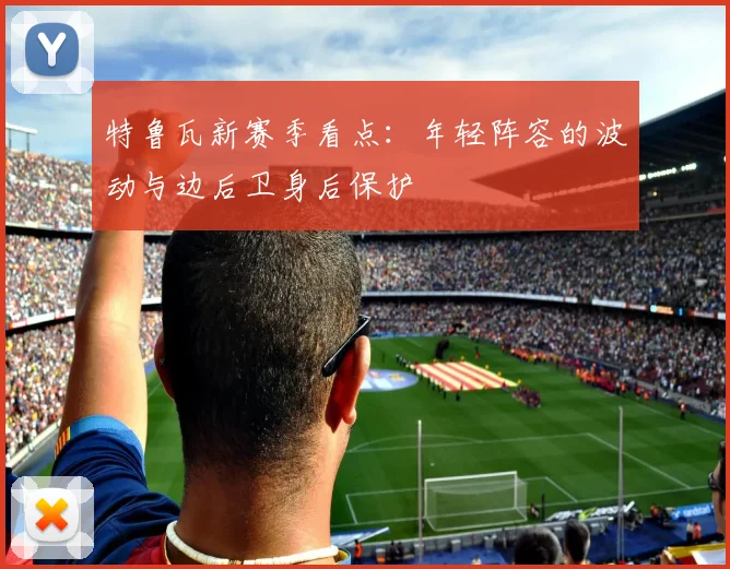 特鲁瓦新赛季看点：年轻阵容的波动与边后卫身后保护