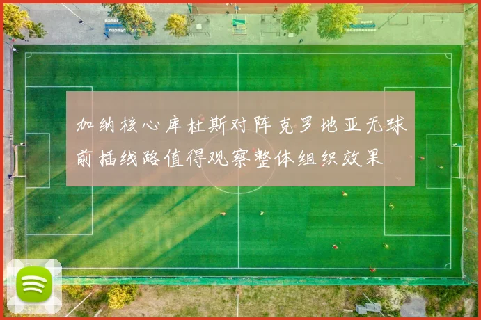 加纳核心库杜斯对阵克罗地亚无球前插线路值得观察整体组织效果