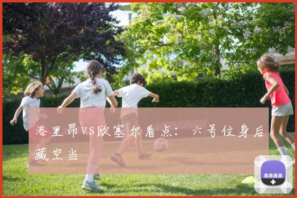 洛里昂vs欧塞尔看点：六号位身后藏空当