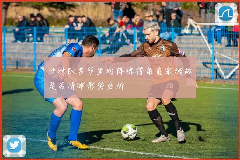 沙特队多萨里对阵佛得角直塞线路是否清晰形势分析