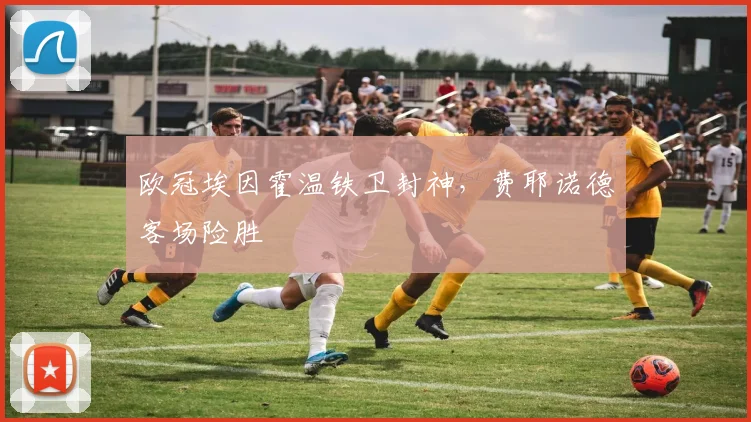 欧冠埃因霍温铁卫封神，费耶诺德客场险胜