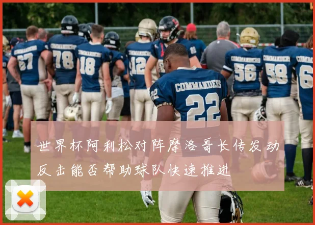 世界杯阿利松对阵摩洛哥长传发动反击能否帮助球队快速推进