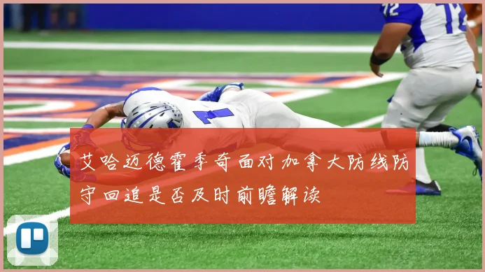 艾哈迈德霍季奇面对加拿大防线防守回追是否及时前瞻解读