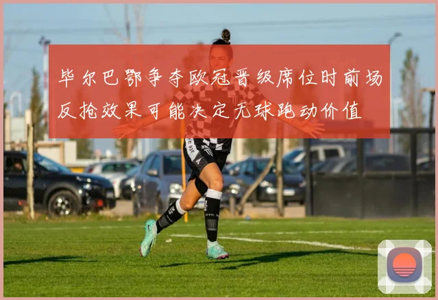 毕尔巴鄂争夺欧冠晋级席位时前场反抢效果可能决定无球跑动价值