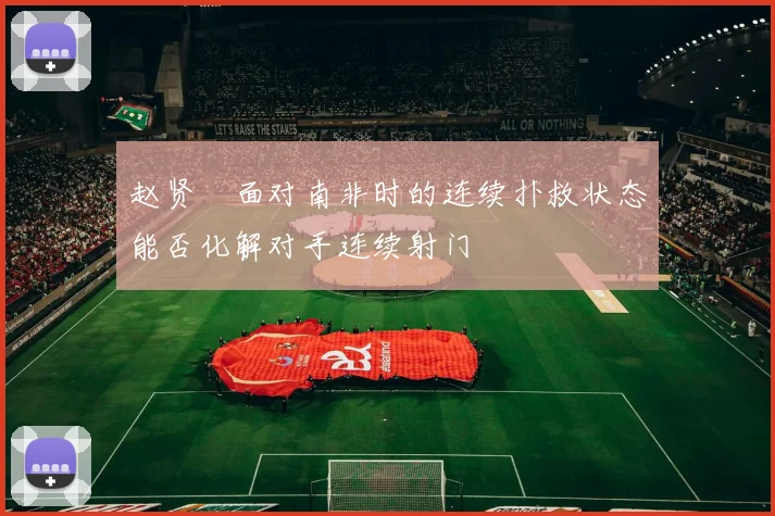 赵贤祐面对南非时的连续扑救状态能否化解对手连续射门
