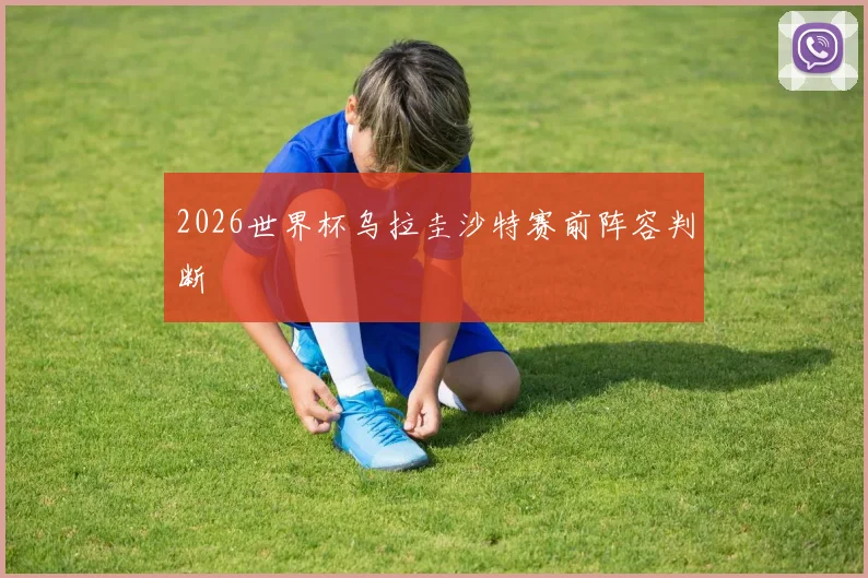 2026世界杯乌拉圭沙特赛前阵容判断