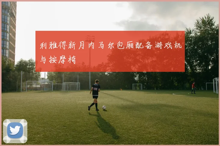 利雅得新月内马尔包厢配备游戏机与按摩椅