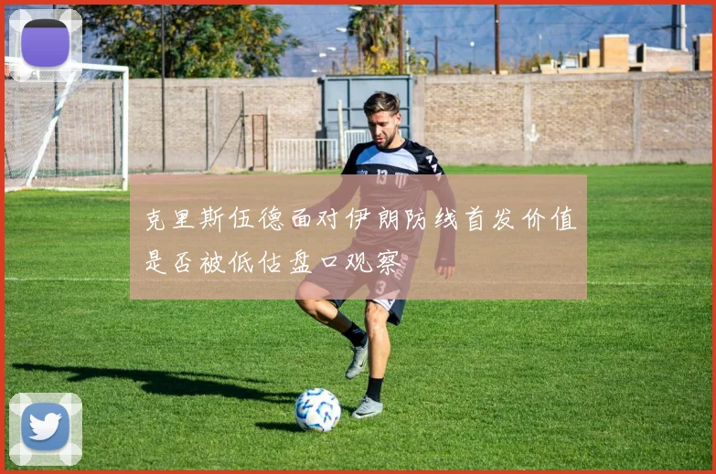 克里斯伍德面对伊朗防线首发价值是否被低估盘口观察