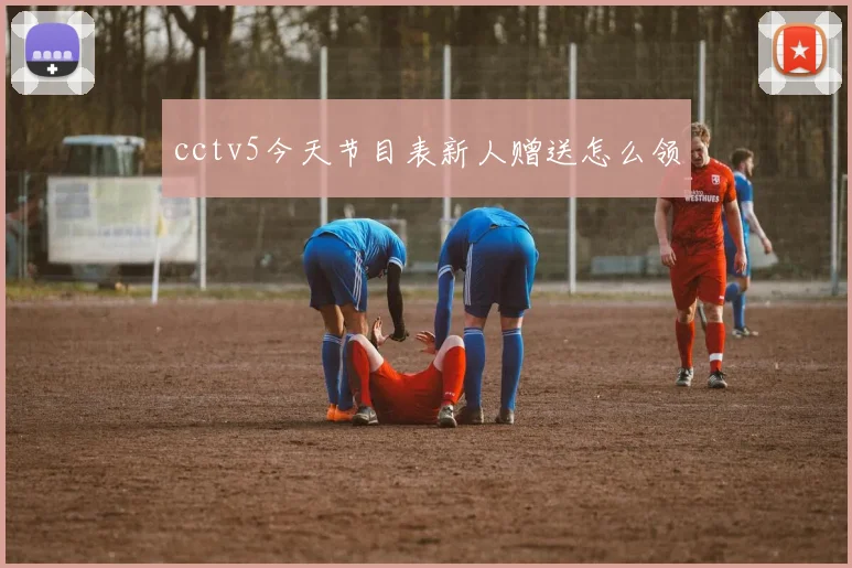 cctv5今天节目表新人赠送怎么领